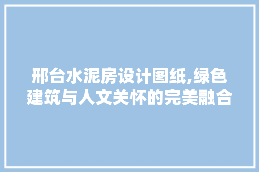 邢台水泥房设计图纸,绿色建筑与人文关怀的完美融合