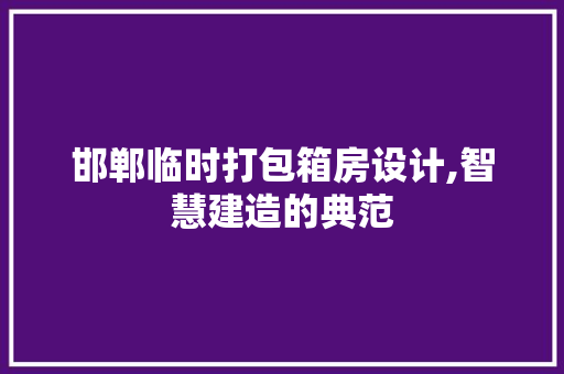 邯郸临时打包箱房设计,智慧建造的典范