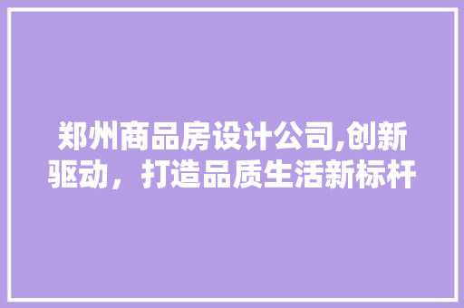 郑州商品房设计公司,创新驱动，打造品质生活新标杆