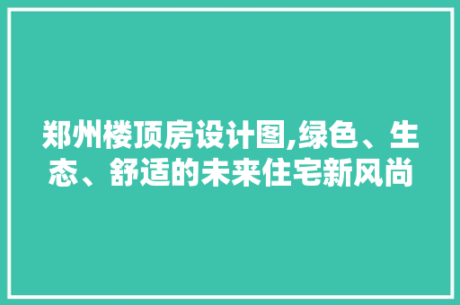 郑州楼顶房设计图,绿色、生态、舒适的未来住宅新风尚