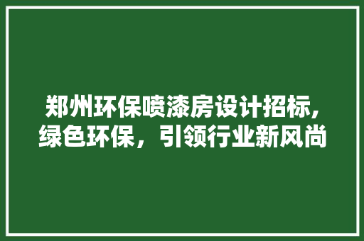 郑州环保喷漆房设计招标,绿色环保，引领行业新风尚