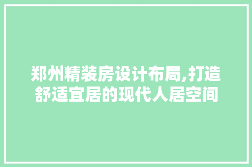 郑州精装房设计布局,打造舒适宜居的现代人居空间