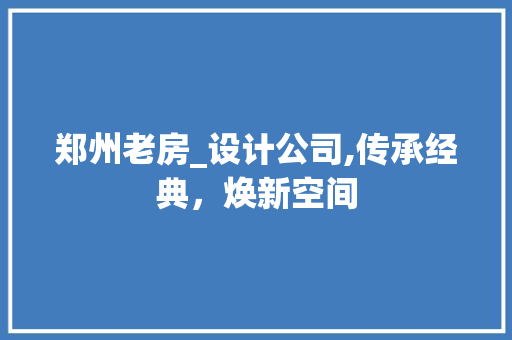 郑州老房_设计公司,传承经典，焕新空间