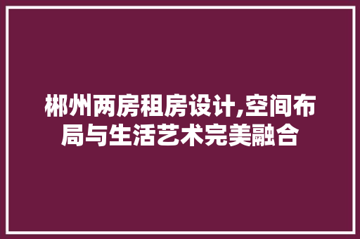 郴州两房租房设计,空间布局与生活艺术完美融合 隔断设计