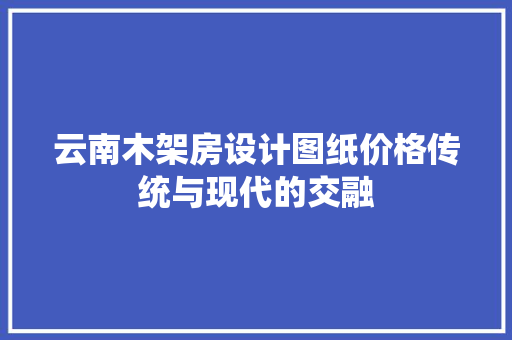 云南木架房设计图纸价格传统与现代的交融 建筑设计 云南木架房设计图纸价格传统与现代的交融 建筑设计