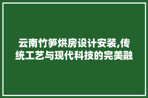 云南竹笋烘房设计安装,传统工艺与现代科技的完美融合 景观设计