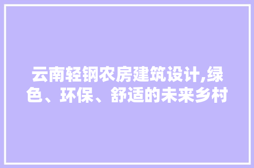 云南轻钢农房建筑设计,绿色、环保、舒适的未来乡村居住新选择 庭院装修