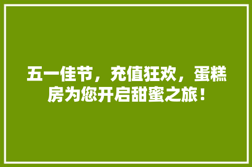 五一佳节，充值狂欢，蛋糕房为您开启甜蜜之旅！ 景观设计