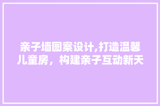 亲子墙图案设计,打造温馨儿童房，构建亲子互动新天地 庭院装修