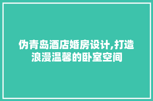 伪青岛酒店婚房设计,打造浪漫温馨的卧室空间 庭院装修 伪青岛酒店婚房设计,打造浪漫温馨的卧室空间 庭院装修