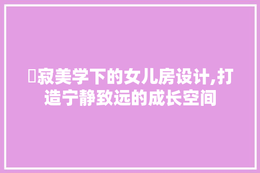 侘寂美学下的女儿房设计,打造宁静致远的成长空间 地面装修