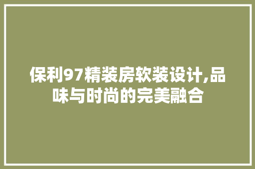 保利97精装房软装设计,品味与时尚的完美融合