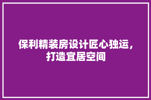 保利精装房设计匠心独运，打造宜居空间
