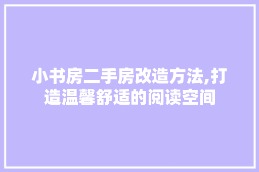 小书房二手房改造方法,打造温馨舒适的阅读空间