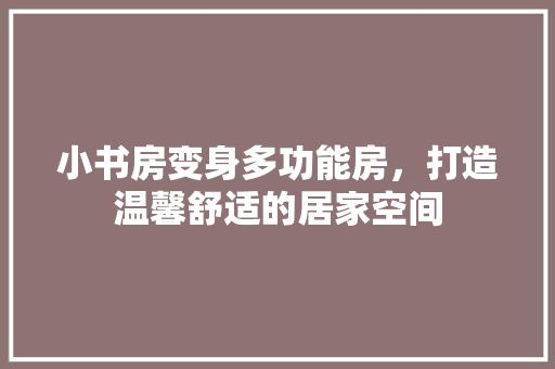 小书房变身多功能房，打造温馨舒适的居家空间