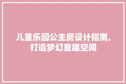 儿童乐园公主房设计指南,打造梦幻童趣空间 建筑设计