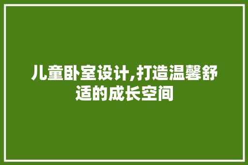 儿童卧室设计,打造温馨舒适的成长空间