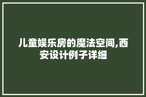 儿童娱乐房的魔法空间,西安设计例子详细