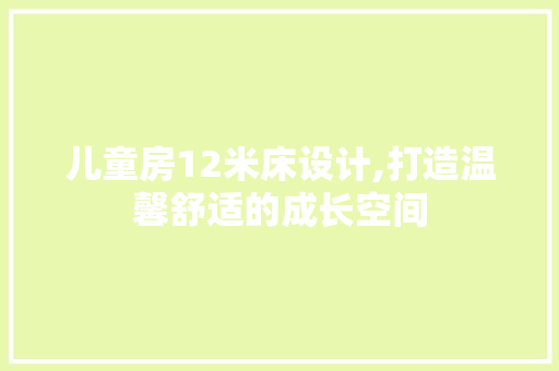 儿童房12米床设计,打造温馨舒适的成长空间
