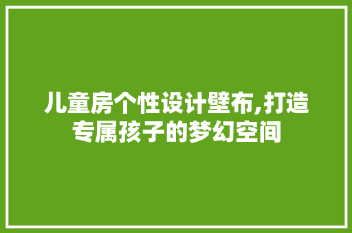 儿童房个性设计壁布,打造专属孩子的梦幻空间 庭院装修