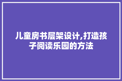 儿童房书层架设计,打造孩子阅读乐园的方法 地面装修