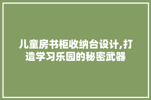 儿童房书柜收纳台设计,打造学习乐园的秘密武器