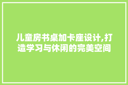 儿童房书桌加卡座设计,打造学习与休闲的完美空间 庭院装修