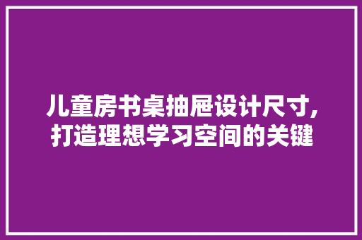 儿童房书桌抽屉设计尺寸,打造理想学习空间的关键 隔断设计
