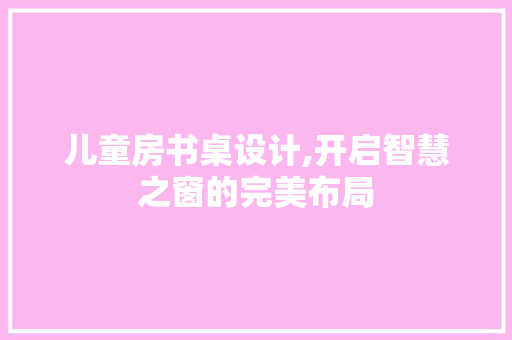 儿童房书桌设计,开启智慧之窗的完美布局 庭院装修