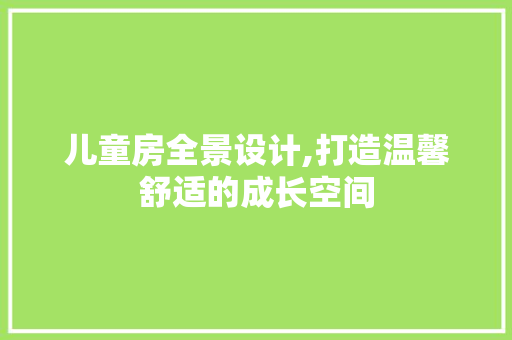 儿童房全景设计,打造温馨舒适的成长空间