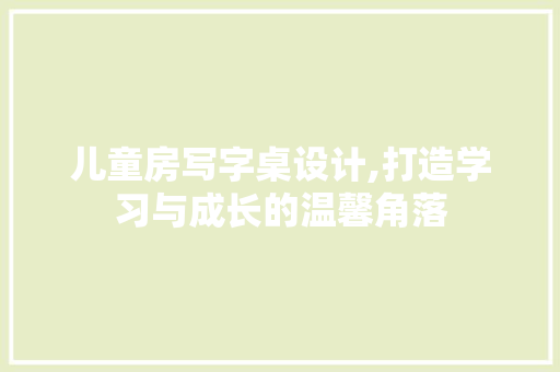 儿童房写字桌设计,打造学习与成长的温馨角落 庭院装修
