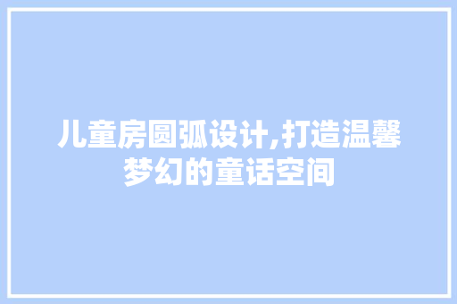 儿童房圆弧设计,打造温馨梦幻的童话空间