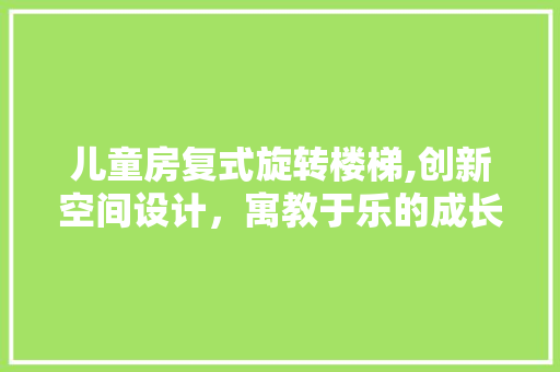 儿童房复式旋转楼梯,创新空间设计，寓教于乐的成长伴侣 地面装修