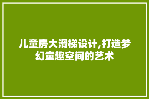 儿童房大滑梯设计,打造梦幻童趣空间的艺术