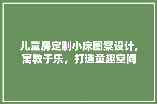 儿童房定制小床图案设计,寓教于乐，打造童趣空间 装修攻略
