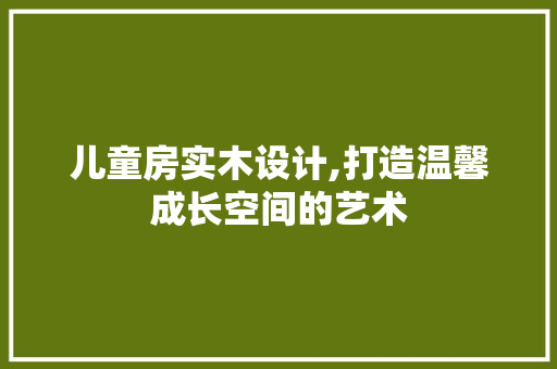 儿童房实木设计,打造温馨成长空间的艺术 装修材料