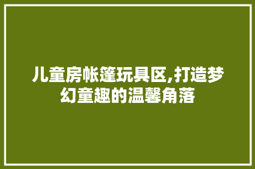 儿童房帐篷玩具区,打造梦幻童趣的温馨角落 隔断设计
