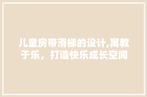 儿童房带滑梯的设计,寓教于乐，打造快乐成长空间 地面装修