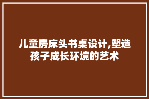 儿童房床头书桌设计,塑造孩子成长环境的艺术 装修材料