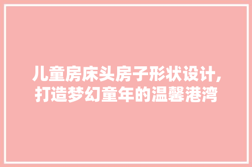 儿童房床头房子形状设计,打造梦幻童年的温馨港湾 装修攻略