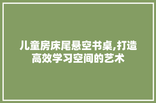儿童房床尾悬空书桌,打造高效学习空间的艺术 装修攻略