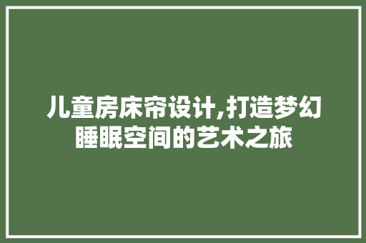 儿童房床帘设计,打造梦幻睡眠空间的艺术之旅