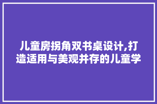 儿童房拐角双书桌设计,打造适用与美观并存的儿童学习空间 建筑设计