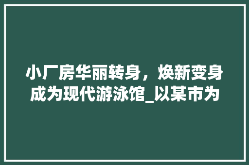 小厂房华丽转身，焕新变身成为现代游泳馆_以某市为例