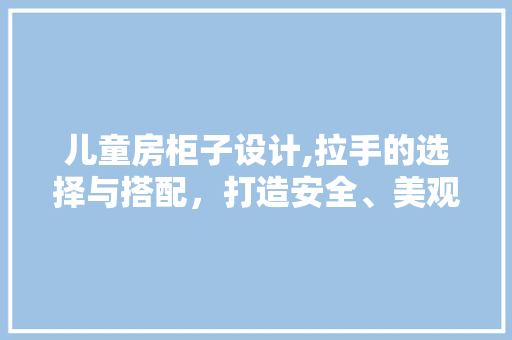 儿童房柜子设计,拉手的选择与搭配，打造安全、美观的成长空间 墙面装饰