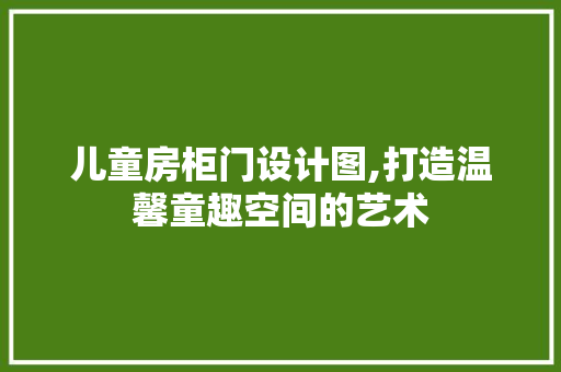 儿童房柜门设计图,打造温馨童趣空间的艺术 门窗装修