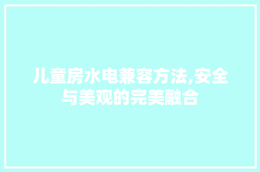 儿童房水电兼容方法,安全与美观的完美融合