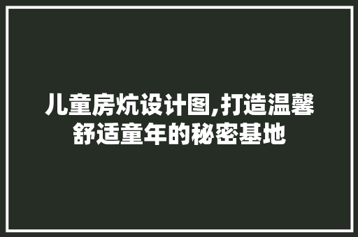 儿童房炕设计图,打造温馨舒适童年的秘密基地 装修材料