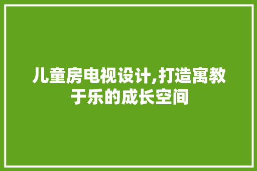 儿童房电视设计,打造寓教于乐的成长空间