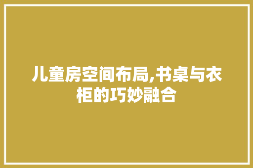 儿童房空间布局,书桌与衣柜的巧妙融合 隔断设计